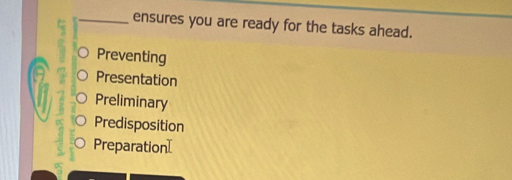ensures you are ready for the tasks ahead.
Preventing
Presentation
Preliminary
Predisposition
Preparation[