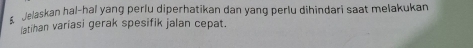 Jelaskan hal-hal yang perlu diperhatikan dan yang perlu dihindari saat melakukan 
latihan variasi gerak spesifik jalan cepat.