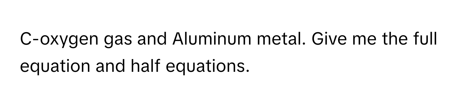 C-oxygen gas and Aluminum metal. Give me the full equation and half equations.