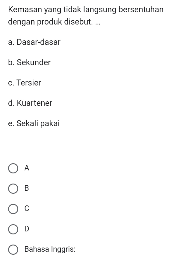 Kemasan yang tidak langsung bersentuhan
dengan produk disebut. ...
a. Dasar-dasar
b. Sekunder
c. Tersier
d. Kuartener
e. Sekali pakai
A
B
C
D
Bahasa Inggris: