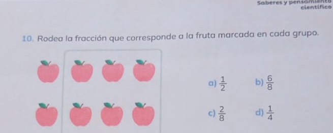 Saberes y pensamiento científico
10. Rodea la fracción que corresponde a la fruta marcada en cada grupo.
a)  1/2  b)  6/8 
c)  2/8  d)  1/4 