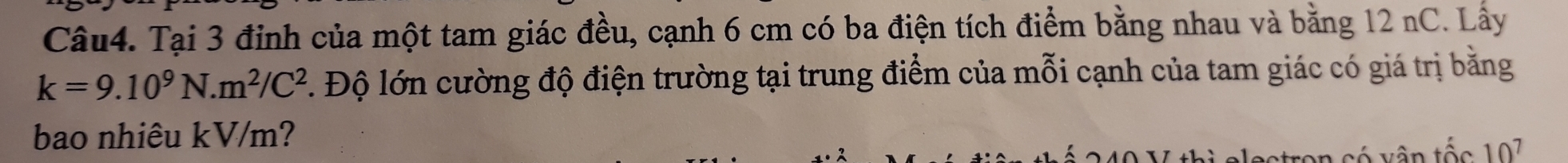 Tại 3 đỉnh của một tam giác đều, cạnh 6 cm có ba điện tích điểm bằng nhau và bằng 12 nC. Lấy
k=9.10^9N.m^2/C^2 Độ lớn cường độ điện trường tại trung điểm của mỗi cạnh của tam giác có giá trị bằng 
bao nhiêu kV/m? 
v ân tốc 10^7