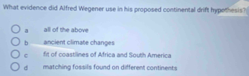 What evidence did Alfred Wegener use in his proposed continental drift hypothesis?
a all of the above
b ancient climate changes
c fit of coastlines of Africa and South America
d matching fossils found on different continents