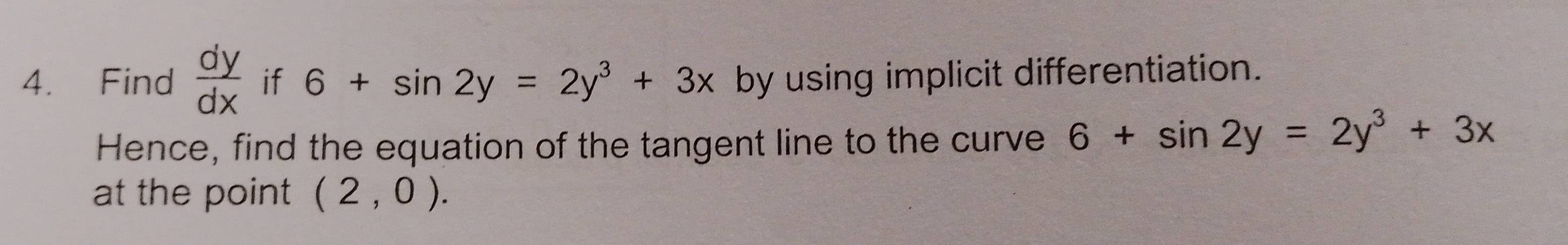 Find  dy/dx  if 6+sin 2y=2y^3+3x by using implicit differentiation. 
Hence, find the equation of the tangent line to the curve 6+sin 2y=2y^3+3x
at the point (2,0).