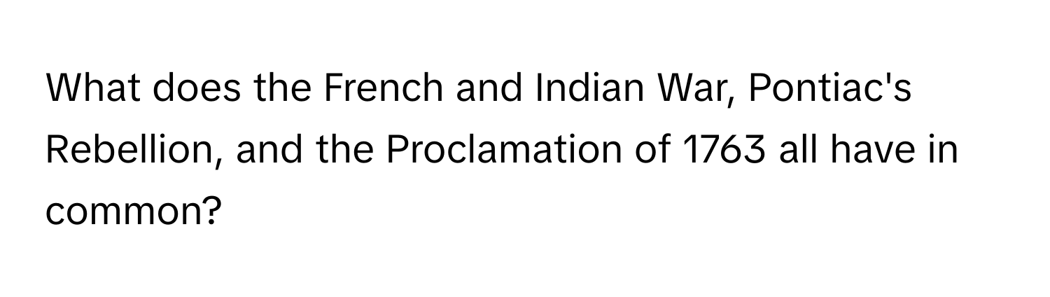 What does the French and Indian War, Pontiac's Rebellion, and the Proclamation of 1763 all have in common?