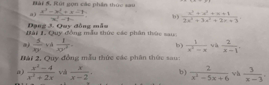 Rút gọn các phân thức sau 
a)  (x^3-x^2+x-1)/x^2-1  b)  (x^3+x^2+x+1)/2x^3+3x^2+2x+3 . 
Dạng 3. Quy đồng mẫu 
Bài 1. Quy đồng mẫu thức các phân thức sau: 
a)  5/xy  vá  1/xy^2 .  1/x^2-x  và  2/x-1 . 
b) 
Bài 2. Quy đồng mẫu thức các phân thức sau: 
a)  (x^2-4)/x^2+2x  và  x/x-2 .  2/x^2-5x+6  và  3/x-3 . 
b)