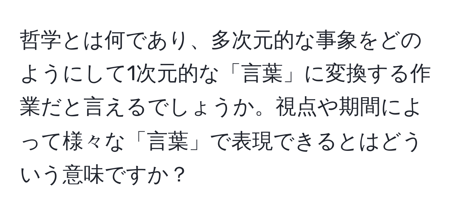 哲学とは何であり、多次元的な事象をどのようにして1次元的な「言葉」に変換する作業だと言えるでしょうか。視点や期間によって様々な「言葉」で表現できるとはどういう意味ですか？