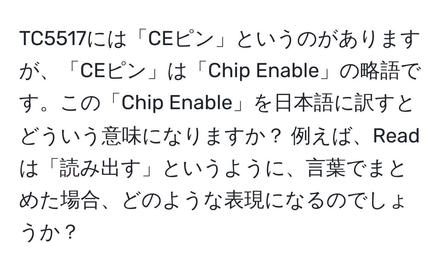 TC5517には「CEピン」というのがありますが、「CEピン」は「Chip Enable」の略語です。この「Chip Enable」を日本語に訳すとどういう意味になりますか？ 例えば、Readは「読み出す」というように、言葉でまとめた場合、どのような表現になるのでしょうか？