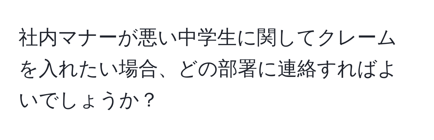 社内マナーが悪い中学生に関してクレームを入れたい場合、どの部署に連絡すればよいでしょうか？