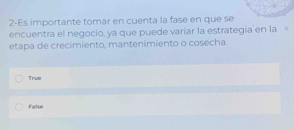 2-Es importante tomar en cuenta la fase en que se
encuentra el negocio, ya que puede variar la estrategia en la 4
etapa de crecimiento, mantenimiento o cosecha.
True
False