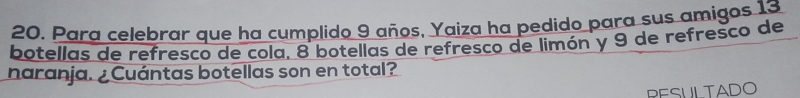 Para celebrar que ha cumplido 9 años, Yaiza ha pedido para sus amigos 13
botellas de refresco de cola, 8 botellas de refresco de limón y 9 de refresco de 
naranja. ¿Cuántas botellas son en total? 
RESULTADO