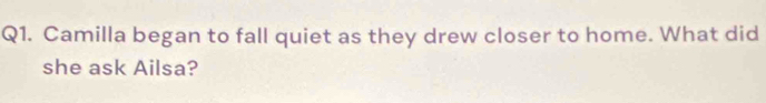 Camilla began to fall quiet as they drew closer to home. What did 
she ask Ailsa?