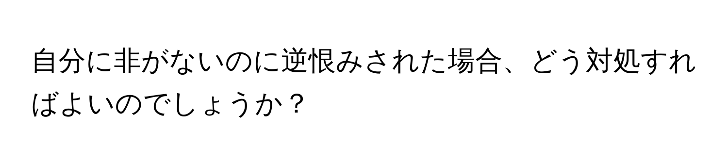 自分に非がないのに逆恨みされた場合、どう対処すればよいのでしょうか？