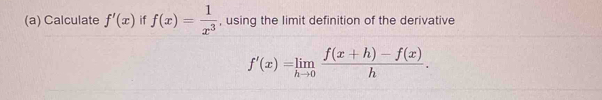 Calculate f'(x) if f(x)= 1/x^3  , using the limit definition of the derivative
f'(x)=limlimits _hto 0 (f(x+h)-f(x))/h .