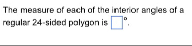 The measure of each of the interior angles of a 
regular 24 -sided polygon is □°.