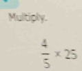 Multiply.
 4/5 * 25