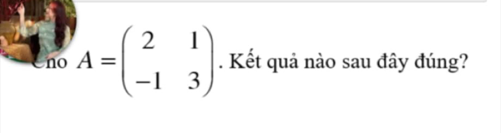 no A=beginpmatrix 2&1 -1&3endpmatrix. Kết quả nào sau đây đúng?