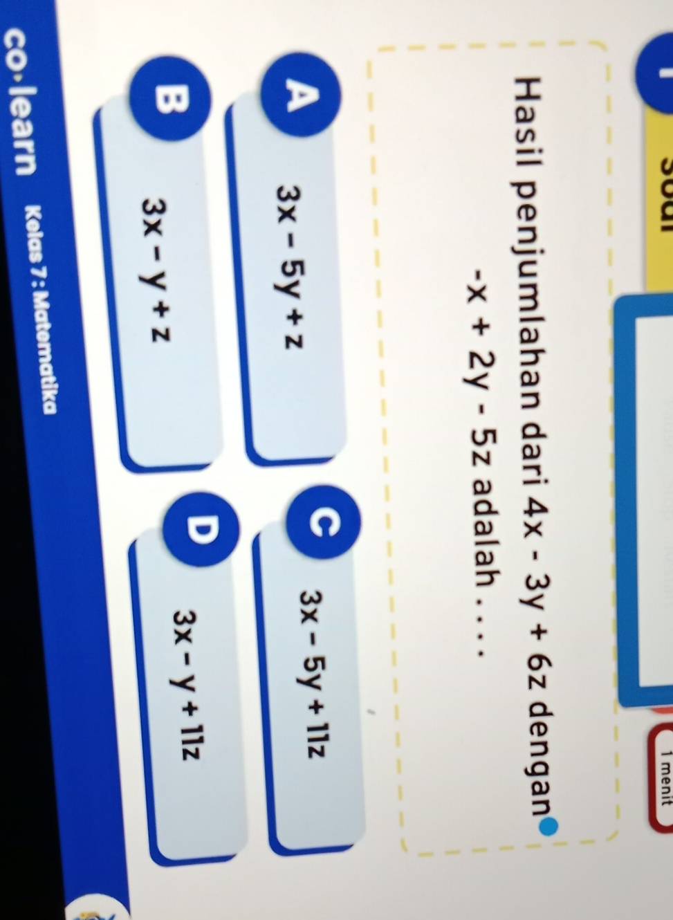 menit
Hasil penjumlahan dari 4x-3y+6z dengan
-x+2y-5z adalah . . . .
C 3x-5y+11z
A 3x-5y+z
D 3x-y+11z
B 3x-y+z
co·learn Kelas 7 : Matematika