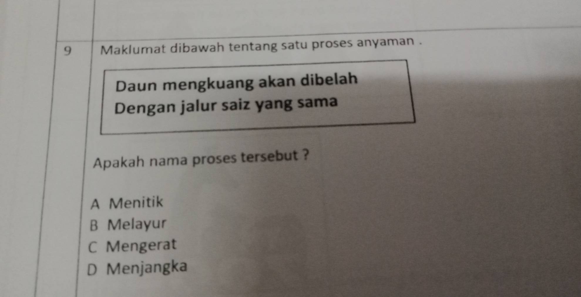 Maklumat dibawah tentang satu proses anyaman .
Daun mengkuang akan dibelah
Dengan jalur saiz yang sama
Apakah nama proses tersebut ?
A Menitik
B Melayur
C Mengerat
D Menjangka