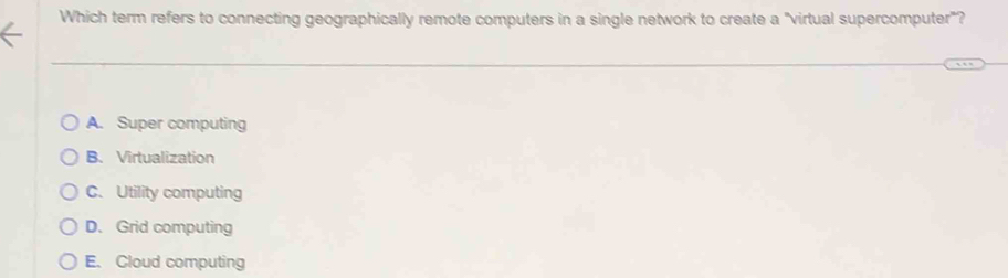 Which term refers to connecting geographically remote computers in a single network to create a "virtual supercomputer"?
A. Super computing
B. Virtualization
C. Utility computing
D. Grid computing
E. Cloud computing