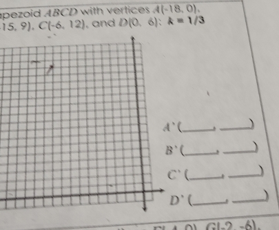 apezoid ABCD with vertices . 4(-18,0).
15,9),C(-6,12). and D(0,6):k=1/3
_)
_)
_)
_)
G(-2-6).