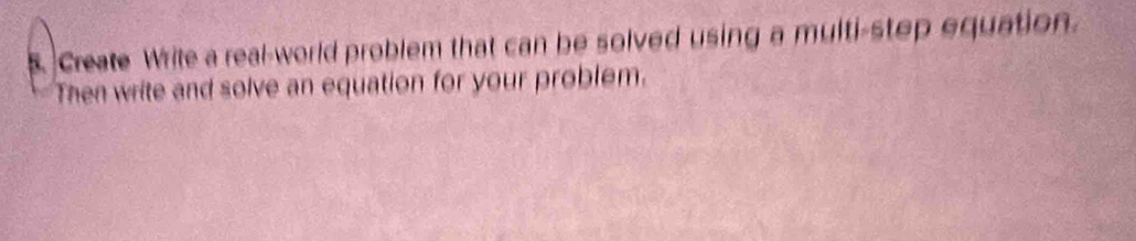 Create Wrile a real-world problem that can be solved using a multi-step equation. 
Then write and solve an equation for your problem.