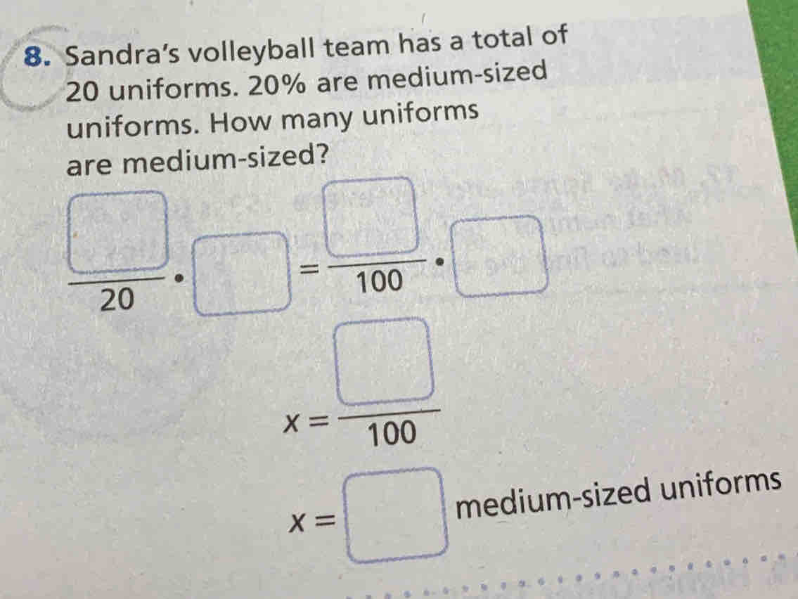 Sandra’s volleyball team has a total of
20 uniforms. 20% are medium-sized 
uniforms. How many uniforms 
are medium-sized?
 □ /20 · □ = □ /100 · □
x= □ /100 
x=□ ned ium-sized uniforms 
r