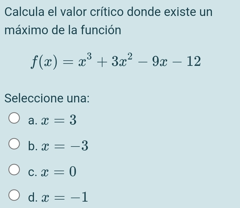 Calcula el valor crítico donde existe un
máximo de la función
f(x)=x^3+3x^2-9x-12
Seleccione una:
a. x=3
b. x=-3
C. x=0
d. x=-1