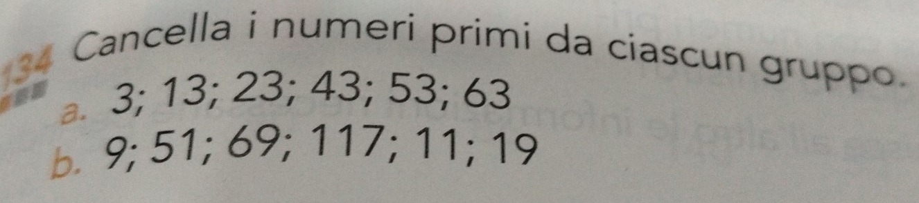 Cancella i numeri primi da ciascun gruppo. 
a. 3; 13; 23; 43; 53; 63
b. 9; 51; 69; 117; 11; 19