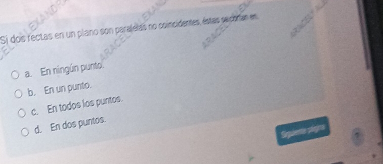 Si dos rectas en un plano son paralelas no coincidentes, éstas secorian en
a. En ningún punto.
b. En un punto.
c. En todos los puntos.
d. En dos puntos.