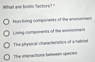 What are biotic factors? *
Non-living components of the environment
Living components of the environment
The physical characteristics of a habitat
The interactions between species