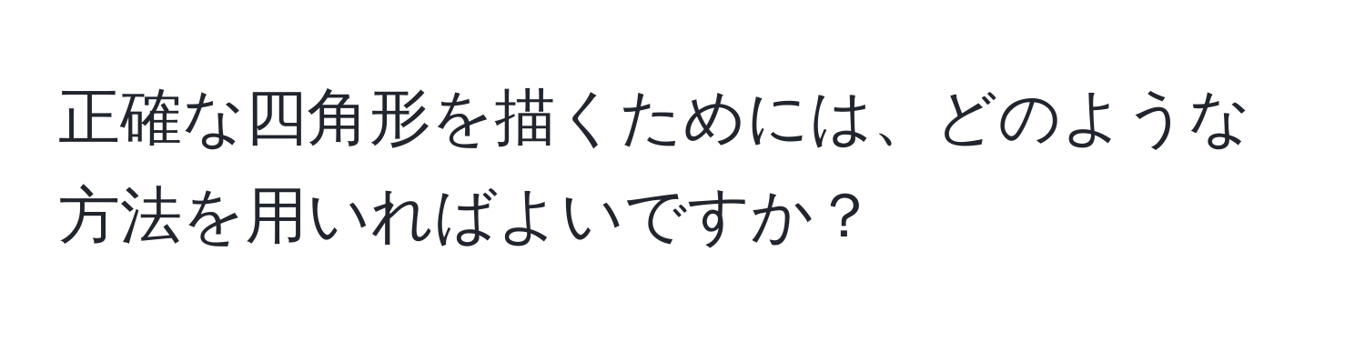 正確な四角形を描くためには、どのような方法を用いればよいですか？