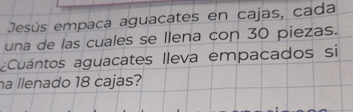 Jesús empaca aguacates en cajas, cada 
una de las cuales se llena con 30 piezas. 
¿Cuántos aguacates lleva empacados si 
na llenado 18 cajas?