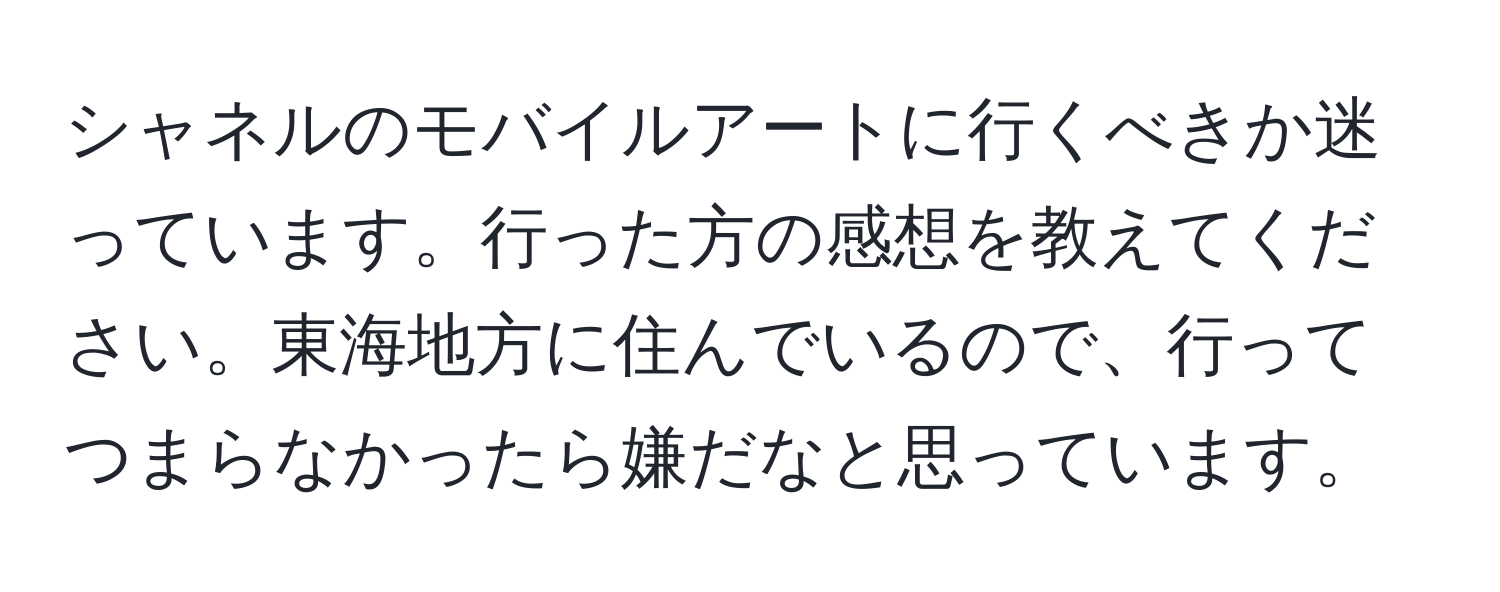 シャネルのモバイルアートに行くべきか迷っています。行った方の感想を教えてください。東海地方に住んでいるので、行ってつまらなかったら嫌だなと思っています。