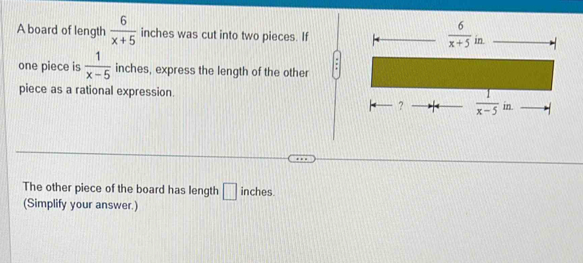 A board of length  6/x+5  inches was cut into two pieces. If
.
one piece is  1/x-5  inches, express the length of the other
piece as a rational expression.
The other piece of the board has length □ inches.
(Simplify your answer.)