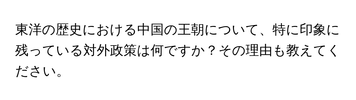 東洋の歴史における中国の王朝について、特に印象に残っている対外政策は何ですか？その理由も教えてください。