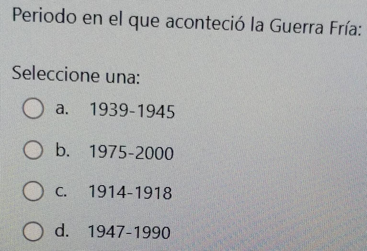 Periodo en el que aconteció la Guerra Fría:
Seleccione una:
a. 1939-1945
bù 1975-2000
C.£ 1914-1918
d. 1947-1990