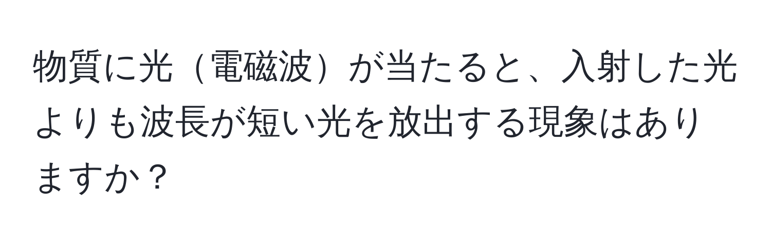 物質に光電磁波が当たると、入射した光よりも波長が短い光を放出する現象はありますか？