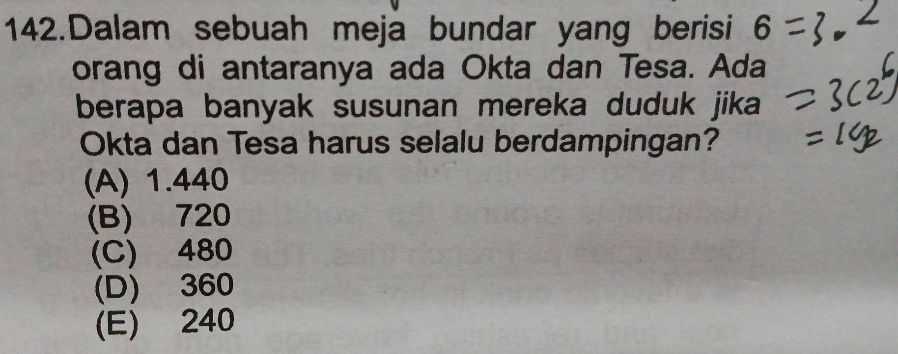 Dalam sebuah meja bundar yang berisi 6
orang di antaranya ada Okta dan Tesa. Ada
berapa banyak susunan mereka duduk jika 
Okta dan Tesa harus selalu berdampingan?
(A) 1.440
(B) 720
(C) 480
(D) 360
(E) 240