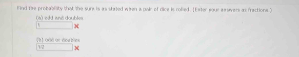 Find the probability that the sum is as stated when a pair of dice is rolled. (Enter your answers as fractions.) 
(a) odd and doubles
1 × 
(b) odd or doubles
1/2