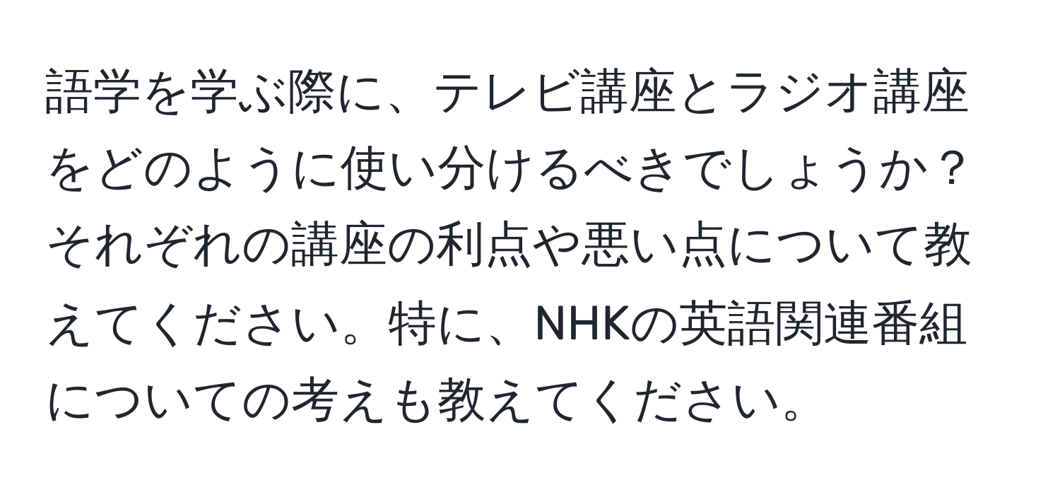 語学を学ぶ際に、テレビ講座とラジオ講座をどのように使い分けるべきでしょうか？それぞれの講座の利点や悪い点について教えてください。特に、NHKの英語関連番組についての考えも教えてください。