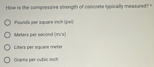 How is the compressive strength of concrete typically measured? *
Pounds per square inch (psi)
Meters per second (m/s)
Liters per square meter
Grams per cubic inch