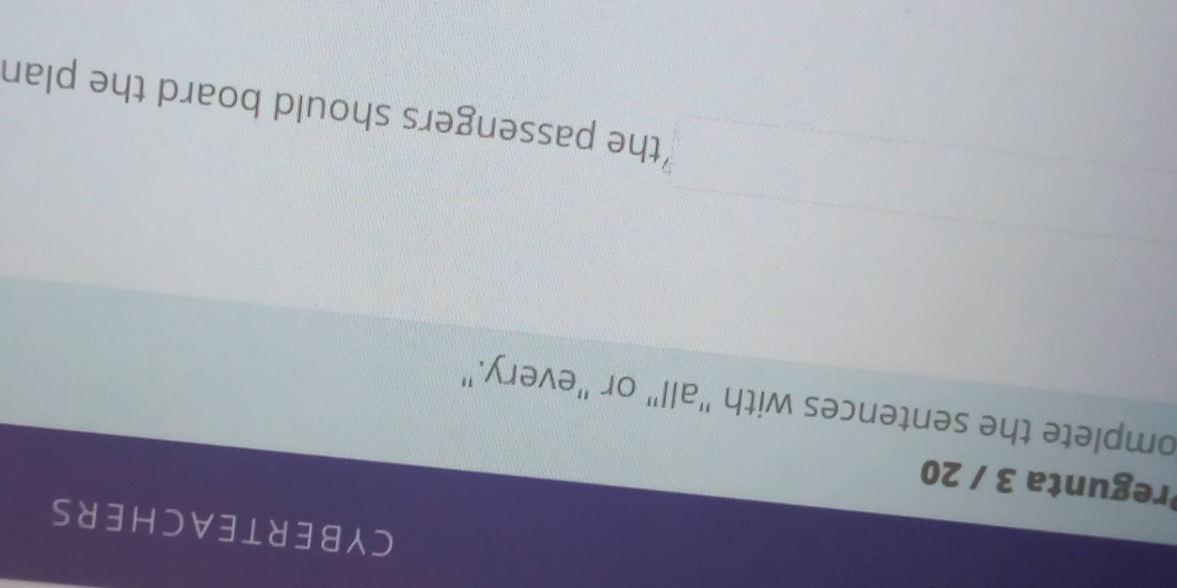 CYBERTEACHERS 
regunta 3 / 20 
omplete the sentences with "all" or "every." 
the passengers should board the plan