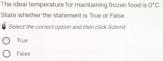 The ideal temperature for maintaining frozen food is 0°C. 
State whether the statement is True or False.
Select the correct option and then click Submit.
True
False