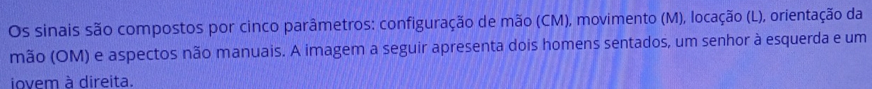 Os sinais são compostos por cinco parâmetros: configuração de mão (CM), movimento (M), locação (L), orientação da 
mão (OM) e aspectos não manuais. A imagem a seguir apresenta dois homens sentados, um senhor à esquerda e um 
iovem à direita.