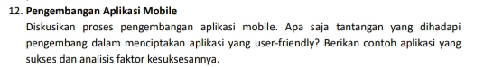 Pengembangan Aplikasi Mobile 
Diskusikan proses pengembangan aplikasi mobile. Apa saja tantangan yang dihadapi 
pengembang dalam menciptakan aplikasi yang user-friendly? Berikan contoh aplikasi yang 
sukses dan analisis faktor kesuksesannya.