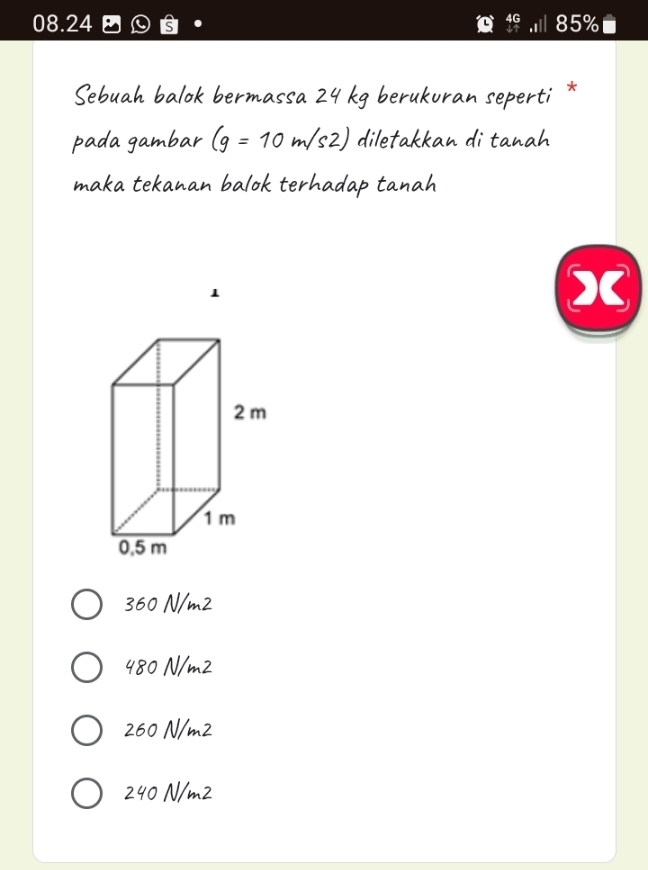 08.24 beginarrayr 4G endarray 85%
Sebuah balok bermassa 24 kg berukuran seperti *
pada gambar (g=10m/s2) diletakkan di tanah
maka tekanan balok terhadap tanah
1
C
360 N/m2
480 N/m2
260 N/m2
240 N/m2