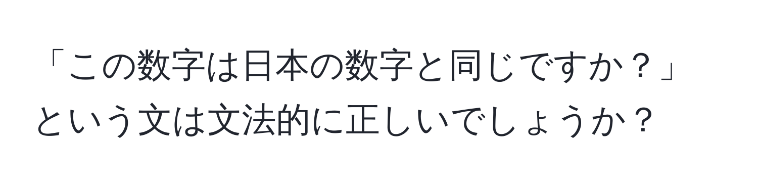 「この数字は日本の数字と同じですか？」という文は文法的に正しいでしょうか？