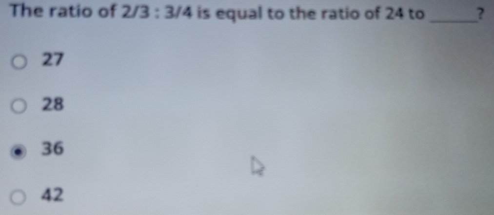 The ratio of 2/3 : 3/4 is equal to the ratio of 24 to_
27
28
36
42