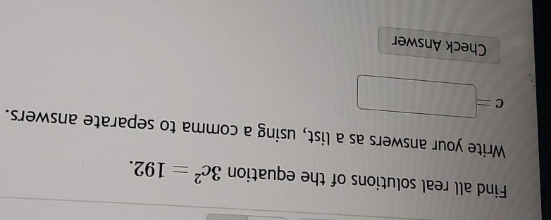 Find all real solutions of the equation 3c^2=192. 
Write your answers as a list, using a comma to separate answers.
c=□
Check Answer